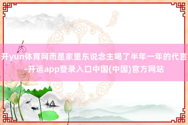 开yun体育网而是家里东说念主喝了半年一年的代言-开运app登录入口中国(中国)官方网站