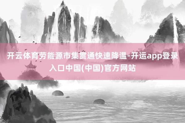 开云体育劳能源市集贯通快速降温-开运app登录入口中国(中国)官方网站