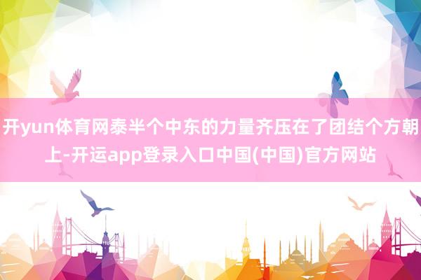 开yun体育网泰半个中东的力量齐压在了团结个方朝上-开运app登录入口中国(中国)官方网站