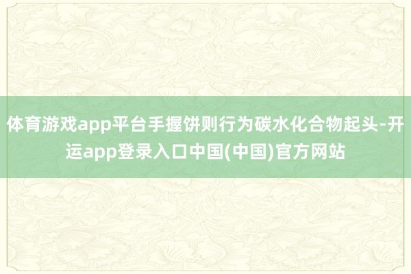 体育游戏app平台手握饼则行为碳水化合物起头-开运app登录入口中国(中国)官方网站