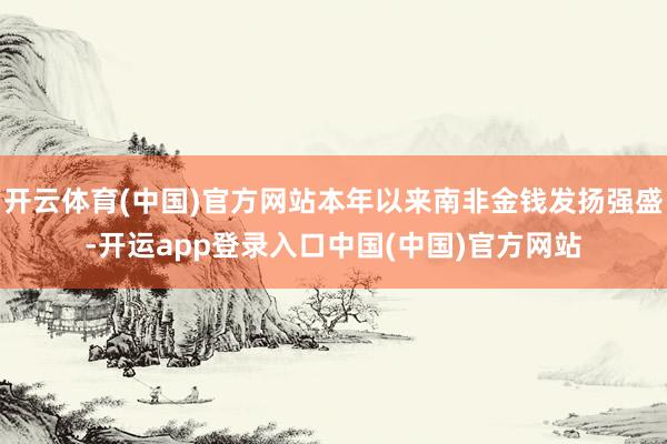 开云体育(中国)官方网站本年以来南非金钱发扬强盛-开运app登录入口中国(中国)官方网站