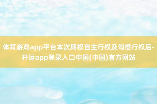 体育游戏app平台本次期权自主行权及勾搭行权后-开运app登录入口中国(中国)官方网站