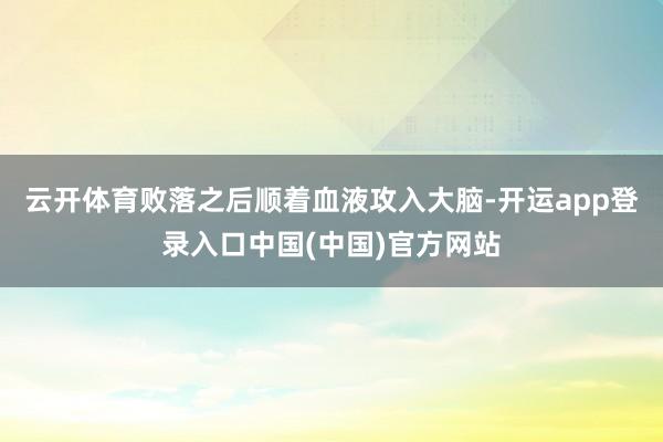 云开体育败落之后顺着血液攻入大脑-开运app登录入口中国(中国)官方网站