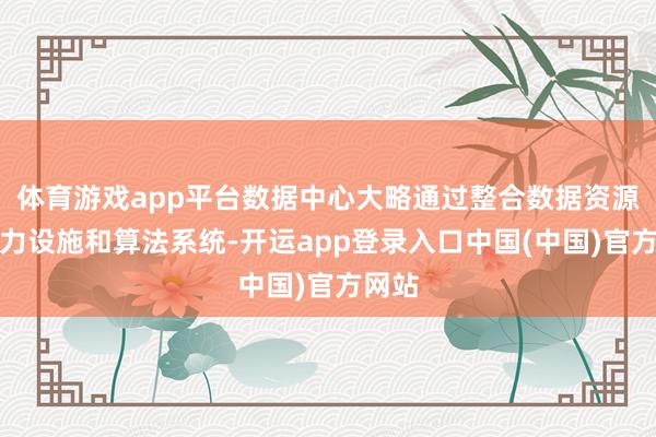体育游戏app平台数据中心大略通过整合数据资源、算力设施和算法系统-开运app登录入口中国(中国)官方网站