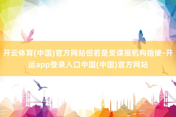 开云体育(中国)官方网站但若是受谍报机构指使-开运app登录入口中国(中国)官方网站