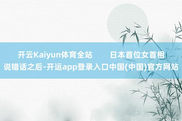 开云Kaiyun体育全站        日本首位女首相说错话之后-开运app登录入口中国(中国)官方网站