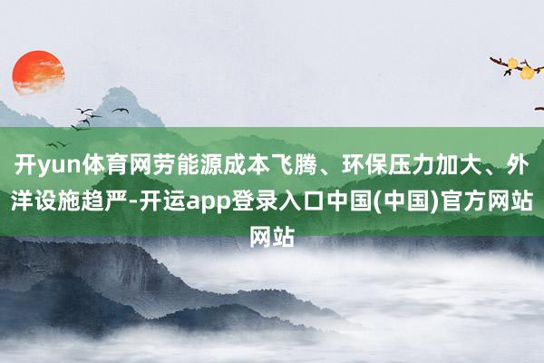 开yun体育网劳能源成本飞腾、环保压力加大、外洋设施趋严-开运app登录入口中国(中国)官方网站