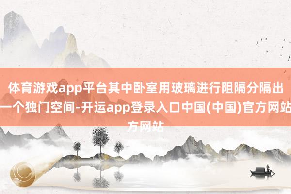 体育游戏app平台其中卧室用玻璃进行阻隔分隔出一个独门空间-开运app登录入口中国(中国)官方网站