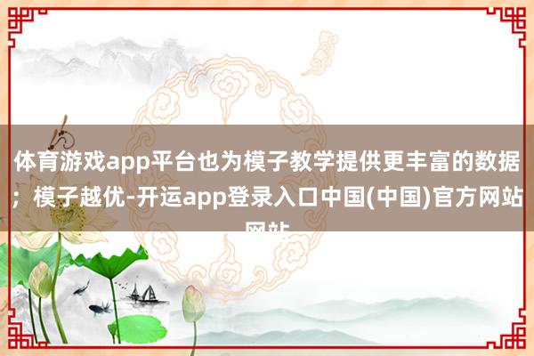 体育游戏app平台也为模子教学提供更丰富的数据；模子越优-开运app登录入口中国(中国)官方网站