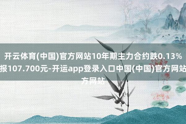 开云体育(中国)官方网站10年期主力合约跌0.13%报107.700元-开运app登录入口中国(中国)官方网站