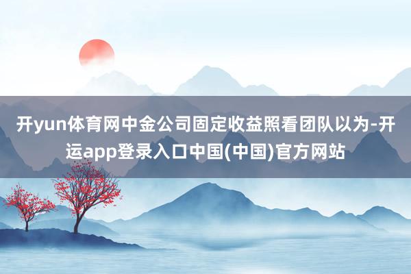 开yun体育网　　中金公司固定收益照看团队以为-开运app登录入口中国(中国)官方网站