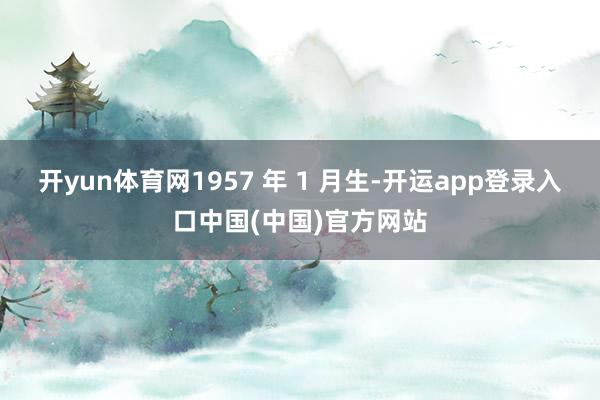 开yun体育网1957 年 1 月生-开运app登录入口中国(中国)官方网站