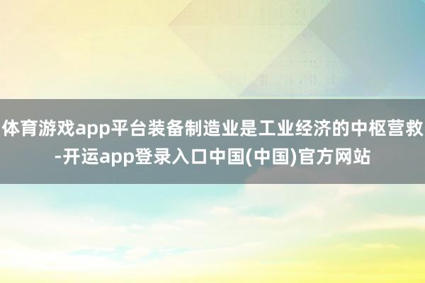 体育游戏app平台装备制造业是工业经济的中枢营救-开运app登录入口中国(中国)官方网站