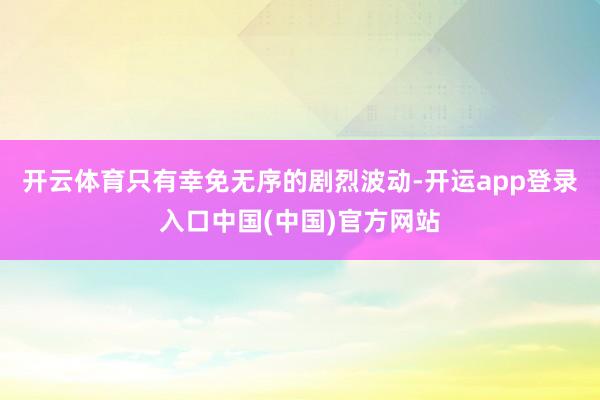 开云体育只有幸免无序的剧烈波动-开运app登录入口中国(中国)官方网站