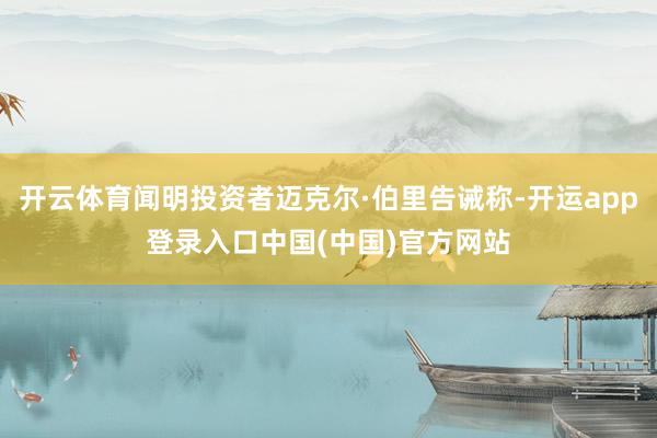 开云体育闻明投资者迈克尔·伯里告诫称-开运app登录入口中国(中国)官方网站
