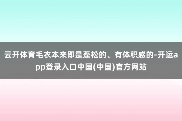 云开体育毛衣本来即是蓬松的、有体积感的-开运app登录入口中国(中国)官方网站