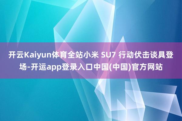 开云Kaiyun体育全站小米 SU7 行动伏击谈具登场-开运app登录入口中国(中国)官方网站