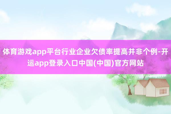体育游戏app平台行业企业欠债率提高并非个例-开运app登录入口中国(中国)官方网站