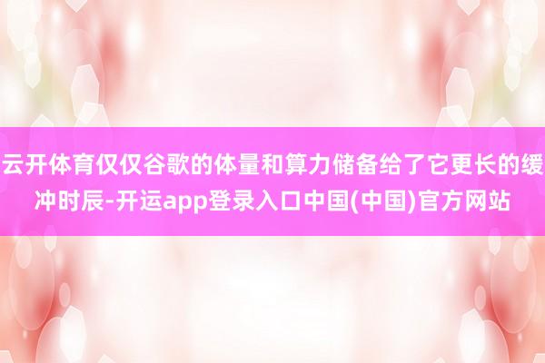 云开体育仅仅谷歌的体量和算力储备给了它更长的缓冲时辰-开运app登录入口中国(中国)官方网站
