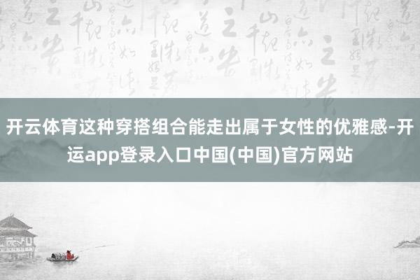 开云体育这种穿搭组合能走出属于女性的优雅感-开运app登录入口中国(中国)官方网站