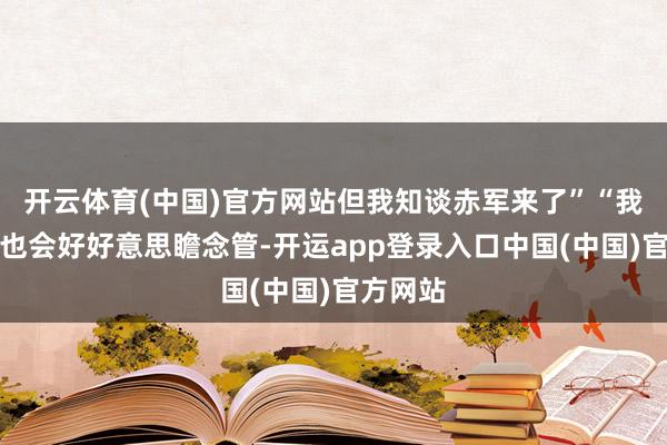 开云体育(中国)官方网站但我知谈赤军来了”“我拼了命也会好好意思瞻念管-开运app登录入口中国(中国)官方网站